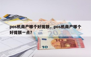 pos机商户哪个好提额，pos机商户哪个好提额一点？