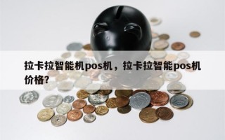 拉卡拉智能机pos机，拉卡拉智能pos机价格？