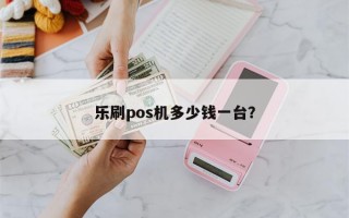 乐刷pos机多少钱一台？