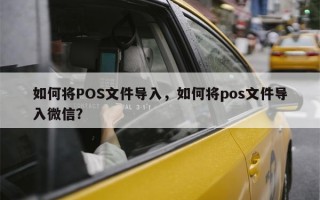 如何将POS文件导入，如何将pos文件导入微信？