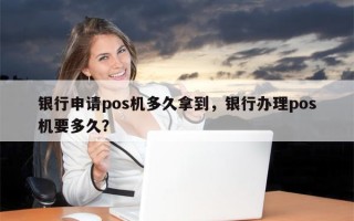 银行申请pos机多久拿到，银行办理pos机要多久？