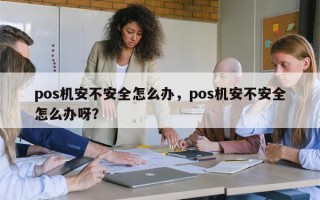 pos机安不安全怎么办，pos机安不安全怎么办呀？