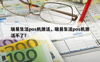 瑞易生活pos机激活，瑞易生活pos机激活不了？