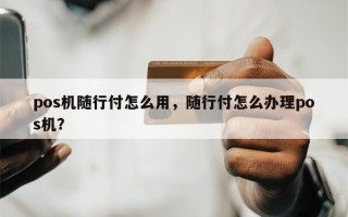 pos机随行付怎么用，随行付怎么办理pos机？