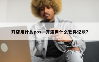 开店用什么pos，开店用什么软件记账？