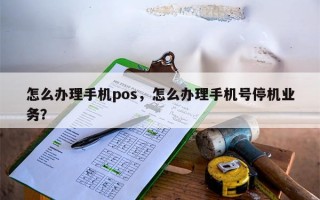 怎么办理手机pos，怎么办理手机号停机业务？