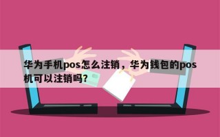 华为手机pos怎么注销，华为钱包的pos机可以注销吗？