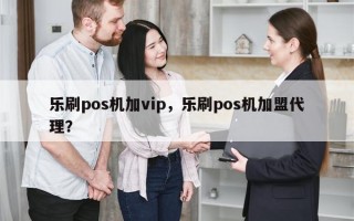 乐刷pos机加vip，乐刷pos机加盟代理？