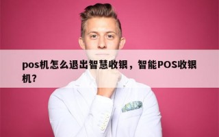 pos机怎么退出智慧收银，智能POS收银机？