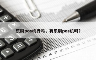 乐刷pos机行吗，有乐刷pos机吗？