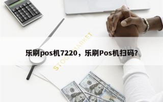 乐刷pos机7220，乐刷Pos机扫码？