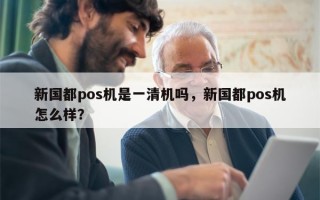 新国都pos机是一清机吗，新国都pos机怎么样？