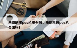 乐刷刷宝pos机安全吗，乐刷科技pos机合法吗？