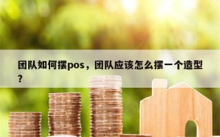 团队如何摆pos，团队应该怎么摆一个造型？