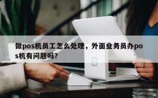 做pos机员工怎么处理，外面业务员办pos机有问题吗？