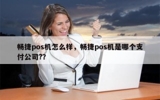 畅捷pos机怎么样，畅捷pos机是哪个支付公司?？