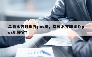 乌鲁木齐哪里办pos机，乌鲁木齐哪里办pos机便宜？