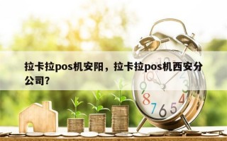 拉卡拉pos机安阳，拉卡拉pos机西安分公司？