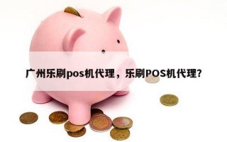 广州乐刷pos机代理，乐刷POS机代理？