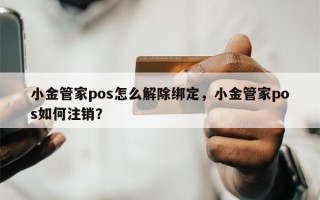 小金管家pos怎么解除绑定，小金管家pos如何注销？