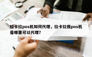 拉卡拉pos机如何代理，拉卡拉我pos机是哪里可以代理？