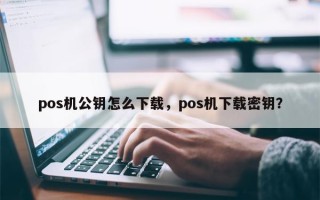 pos机公钥怎么下载，pos机下载密钥？