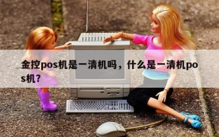 金控pos机是一清机吗，什么是一清机pos机？