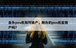 自办pos机如何销户，刚办的pos机能销户吗？