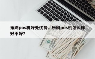 乐刷pos机好处优势，乐刷pos机怎么样好不好？