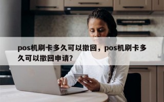 pos机刷卡多久可以撤回，pos机刷卡多久可以撤回申请？