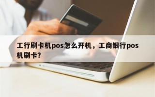 工行刷卡机pos怎么开机，工商银行pos机刷卡？