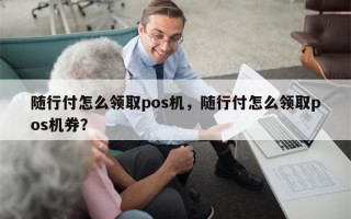 随行付怎么领取pos机，随行付怎么领取pos机券？