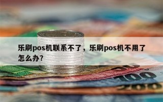 乐刷pos机联系不了，乐刷pos机不用了怎么办？