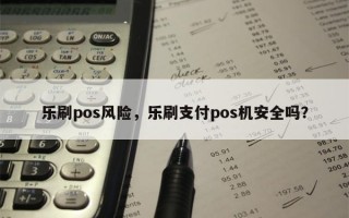 乐刷pos风险，乐刷支付pos机安全吗？