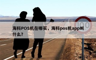 海科POS机在哪买，海科pos机app叫什么？