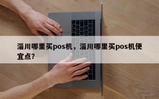 淄川哪里买pos机，淄川哪里买pos机便宜点？