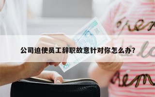 公司迫使员工辞职故意针对你怎么办？