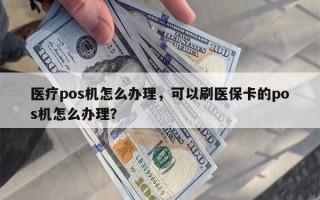 医疗pos机怎么办理，可以刷医保卡的pos机怎么办理？