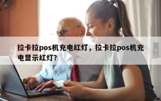 拉卡拉pos机充电红灯，拉卡拉pos机充电显示红灯？