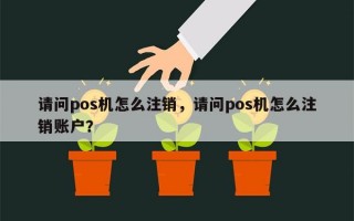 请问pos机怎么注销，请问pos机怎么注销账户？