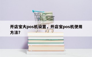 开店宝大pos机设置，开店宝pos机使用方法？