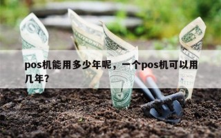 pos机能用多少年呢，一个pos机可以用几年？