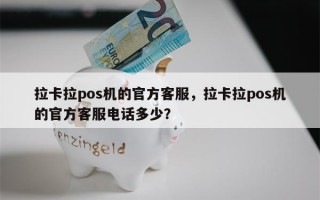 拉卡拉pos机的官方客服，拉卡拉pos机的官方客服电话多少？