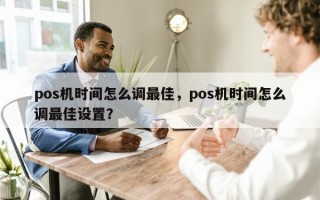 pos机时间怎么调最佳，pos机时间怎么调最佳设置？