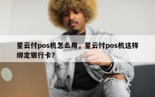 星云付pos机怎么用，星云付pos机这样绑定银行卡？