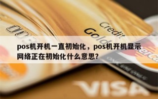 pos机开机一直初始化，pos机开机显示网络正在初始化什么意思？