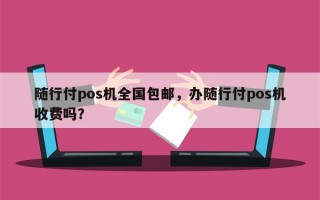 随行付pos机全国包邮，办随行付pos机收费吗？