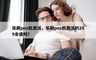 乐刷pos机激活，乐刷pos机激活的299会退吗？