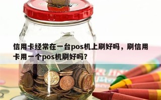 信用卡经常在一台pos机上刷好吗，刷信用卡用一个pos机刷好吗？