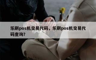 乐刷pos机交易代码，乐刷pos机交易代码查询？